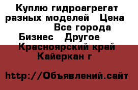 Куплю гидроагрегат разных моделей › Цена ­ 1 000 - Все города Бизнес » Другое   . Красноярский край,Кайеркан г.